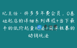 纪主任·拼多多年费会员，0基础起店的详细系列课程+当下最牛的低价起量玩法+简单粗暴的动销玩法