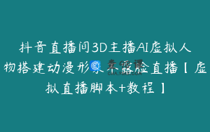 抖音直播间3D主播AI虚拟人物搭建动漫形象不露脸直播【虚拟直播脚本+教程】