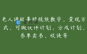 老人讲故事短视频教学，变现方式，可做伙伴计划、分成计划，书单卖书、收徒等