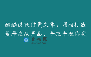 酷酷说钱付费文章：用AI打造蓝海虚拟产品，手把手教你实
