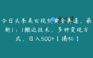 今日头条美女视频黄金赛道,最新1:1搬运技术,多种变现方式,日入500+【揭秘】