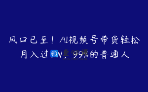 风口已至！AI视频号带货轻松月入过1W，99%的普通人