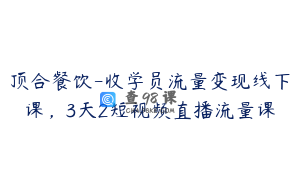 顶合餐饮-收学员流量变现线下课，3天2短视频直播流量课