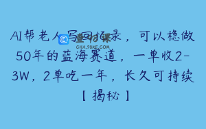 AI帮老人写回忆录，可以稳做50年的蓝海赛道，一单收2-3W，2单吃一年，长久可持续【揭秘】