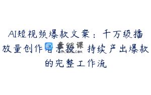 AI短视频爆款文案：千万级播放量创作者亲授，持续产出爆款的完整工作流