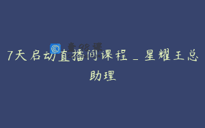 7天启动直播间课程_星耀王总助理