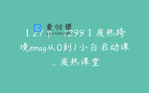 【27节-￥1299】废热跨境emag从0到1小白启动课_废热课堂