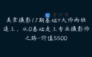 美食摄影17期基础+大师两班连上,从0基础走上专业摄影师之路-价值5500
