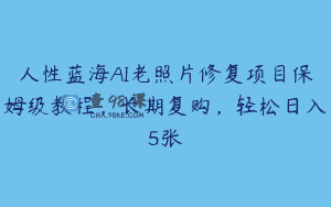 人性蓝海AI老照片修复项目保姆级教程，长期复购，轻松日入5张