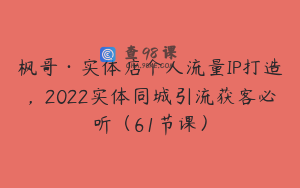枫哥·实体店个人流量IP打造，2022实体同城引流获客必听（61节课）