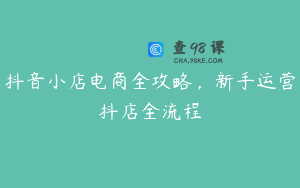 抖音小店电商全攻略,新手运营抖店全流程