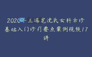 2020年王瑞宽沈氏女科舌诊基础入门诊疗要点案例视频17讲