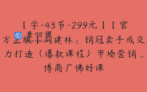 【学-43节-299元】【官方正版】刘建林:销冠卖手成交力打造(爆款课程)市场营销_博商广佛好课