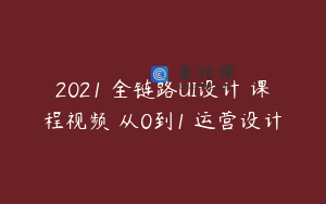 2021 全链路UI设计 课程视频 从0到1 运营设计