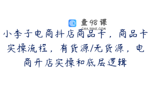 小李子电商抖店商品卡，商品卡实操流程，有货源/无货源，电商开店实操和底层逻辑