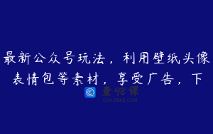 最新公众号玩法，利用壁纸头像表情包等素材，享受广告，下