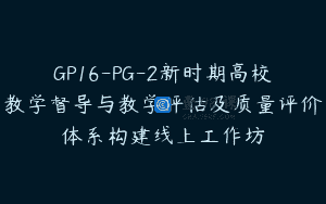 GP16-PG-2新时期高校教学督导与教学评估及质量评价体系构建线上工作坊