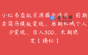 小红书虚拟资源掘金项目，前期卖简历模板变现，后期私域个人IP变现，日入300，长期稳定【揭秘】