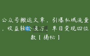 公众号搬运文章，引爆私域流量，收益轻松破万，单日变现四位数【揭秘】