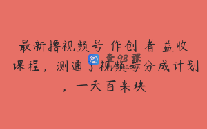 最新撸视频号‮作创‬者‮益收‬课程，测通了视频号分成计划，一天百来块