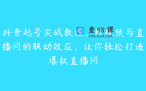 抖音起号实战教程，短视频与直播间的联动效应，让你轻松打造爆款直播间