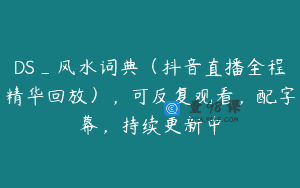 DS_风水词典（抖音直播全程精华回放），可反复观看，配字幕，持续更新中