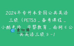 2024年专升本全国公共英语三级（PETS3_备考课程_小酷老师_学黎教育_南柯《公共英语三级》-1