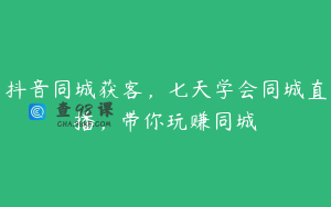 抖音同城获客，七天学会同城直播，带你玩赚同城