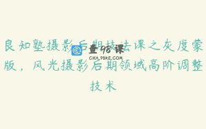 良知塾摄影后期技法课之灰度蒙版，风光摄影后期领域高阶调整技术