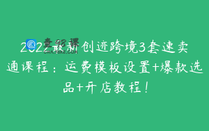 2022最新创迹跨境3套速卖通课程：运费模板设置+爆款选品+开店教程！