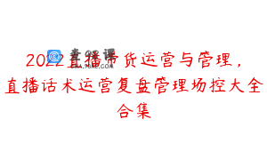 2022直播带货运营与管理，直播话术运营复盘管理场控大全合集
