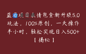 蓝海项目表情包全新升级5.0玩法，100%原创，一天操作半小时，轻松实现日入500+【揭秘】