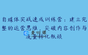 自媒体实战速成训练营：建立完整的运营思维，突破内容创作与流量转化瓶颈