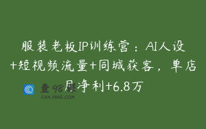 服装老板IP训练营：AI人设+短视频流量+同城获客，单店月净利+6.8万