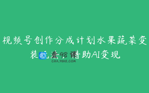 视频号创作分成计划水果蔬菜变装玩法，借助AI变现