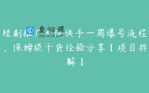 短剧推广大佬快手一周爆号流程，保姆级干货经验分享【项目拆解】