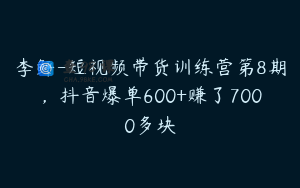 李鲆-短视频带货训练营第8期，抖音爆单600+赚了7000多块