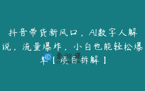 抖音带货新风口，AI数字人解说，流量爆炸，小白也能轻松爆单【项目拆解】