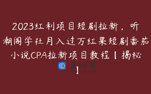 2023红利项目短剧拉新，听潮阁学社月入过万红果短剧番茄小说CPA拉新项目教程【揭秘】
