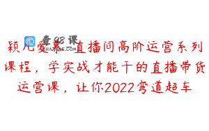 颖儿爱慕-直播间高阶运营系列课程,学实战才能干的直播带货运营课,让你2022弯道超车