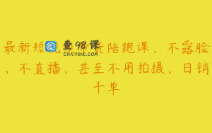 最新短视频带货陪跑课，不露脸、不直播，甚至不用拍摄，日销千单