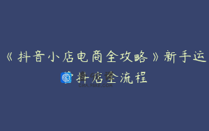 《抖音小店电商全攻略》新手运营抖店全流程