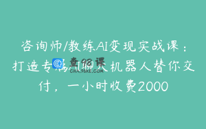 咨询师/教练AI变现实战课：打造专属AI聊天机器人替你交付，一小时收费2000