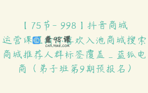 【75节-￥998】抖音商城运营课程猜你喜欢入池商城搜索商城推荐人群标签覆盖_蓝狐电商（弟子班第9期预报名）