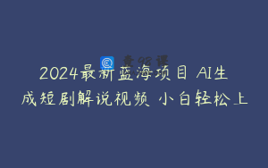 2024最新蓝海项目 AI生成短剧解说视频 小白轻松上