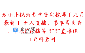 张小伟视频号带货实操课【九月最新】 无人直播、书单号卖货、个人IP口播等 钉钉直播课+资料素材