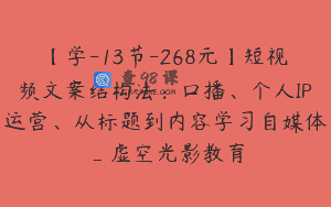 【学-13节-268元】短视频文案结构法：口播、个人IP运营、从标题到内容学习自媒体_虚空光影教育