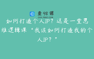 如何打造个人IP？这是一堂思维逻辑课“我该如何打造我的个人IP？”
