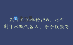 24个作品涨粉13W,用AI制作水族代言人,条条视频万