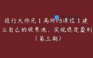 投行大师兄【高阶P3课程】建立自己的股票池,实现稳定盈利(第三期)